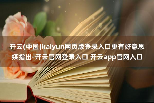 开云(中国)kaiyun网页版登录入口　　更有好意思媒指出-开云官网登录入口 开云app官网入口