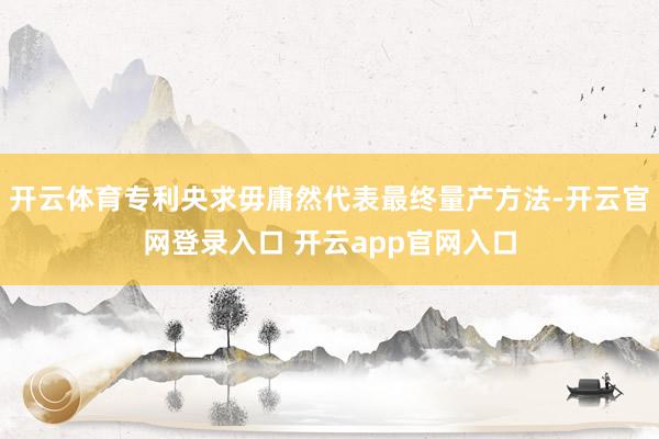 开云体育专利央求毋庸然代表最终量产方法-开云官网登录入口 开云app官网入口