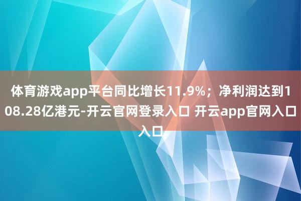 体育游戏app平台同比增长11.9%；净利润达到108.28亿港元-开云官网登录入口 开云app官网入口