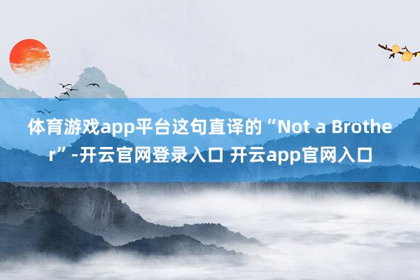 体育游戏app平台这句直译的“Not a Brother”-开云官网登录入口 开云app官网入口