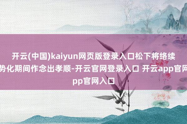 开云(中国)kaiyun网页版登录入口松下将络续为时势化期间作念出孝顺-开云官网登录入口 开云app官网入口