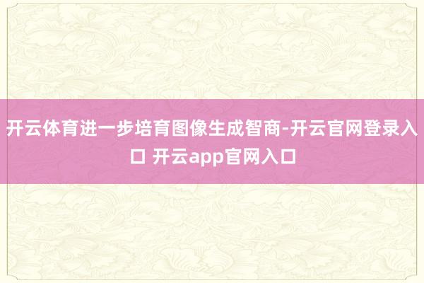 开云体育进一步培育图像生成智商-开云官网登录入口 开云app官网入口