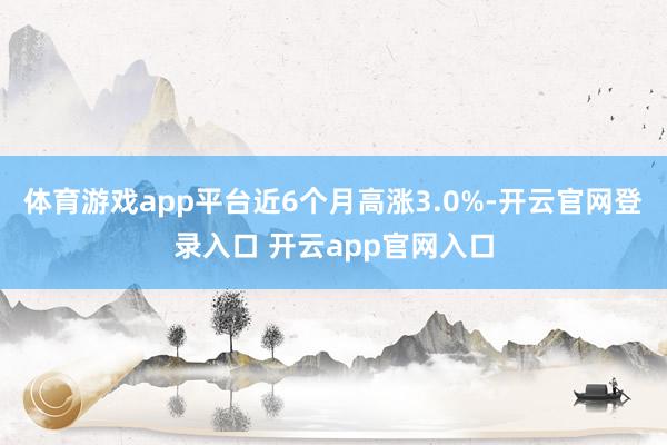 体育游戏app平台近6个月高涨3.0%-开云官网登录入口 开云app官网入口