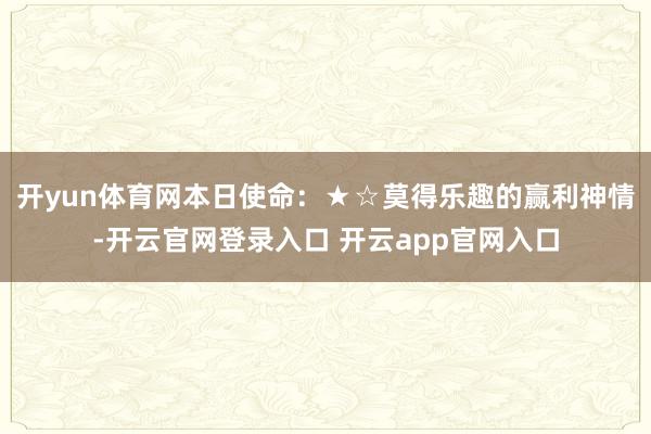 开yun体育网本日使命：★☆莫得乐趣的赢利神情-开云官网登录入口 开云app官网入口