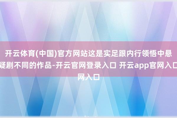 开云体育(中国)官方网站这是实足跟内行领悟中悬疑剧不同的作品-开云官网登录入口 开云app官网入口