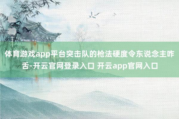 体育游戏app平台突击队的枪法硬度令东说念主咋舌-开云官网登录入口 开云app官网入口