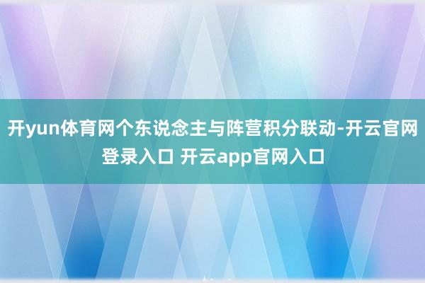 开yun体育网个东说念主与阵营积分联动-开云官网登录入口 开云app官网入口