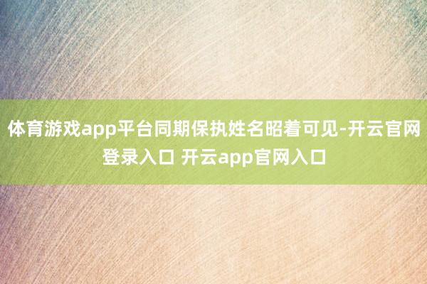 体育游戏app平台同期保执姓名昭着可见-开云官网登录入口 开云app官网入口