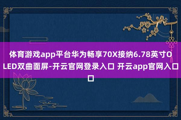 体育游戏app平台华为畅享70X接纳6.78英寸OLED双曲面屏-开云官网登录入口 开云app官网入口