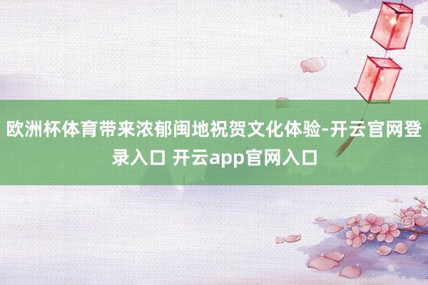 欧洲杯体育带来浓郁闽地祝贺文化体验-开云官网登录入口 开云app官网入口