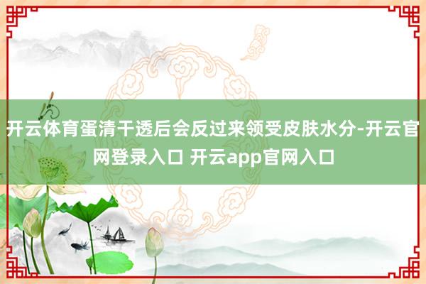 开云体育蛋清干透后会反过来领受皮肤水分-开云官网登录入口 开云app官网入口