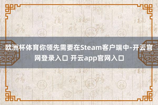 欧洲杯体育你领先需要在Steam客户端中-开云官网登录入口 开云app官网入口