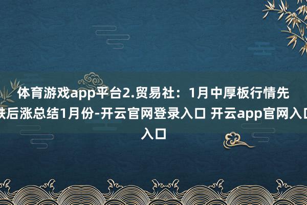 体育游戏app平台 2.贸易社:1月中厚板行情先跌后涨总结1月份-开云官网登录入口 开云app官网入口