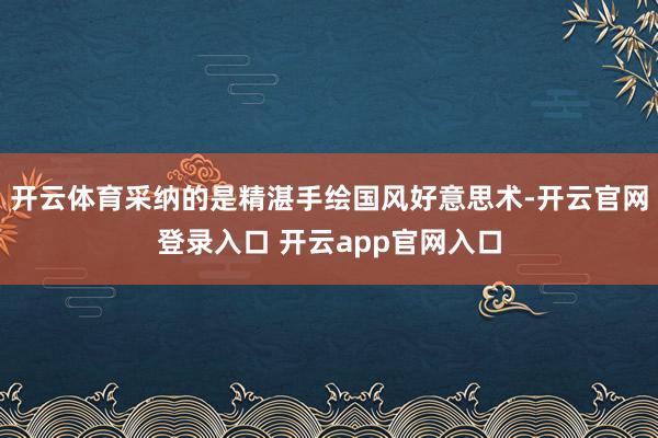 开云体育采纳的是精湛手绘国风好意思术-开云官网登录入口 开云app官网入口