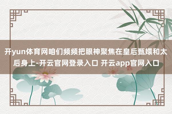 开yun体育网咱们频频把眼神聚焦在皇后甄嬛和太后身上-开云官网登录入口 开云app官网入口