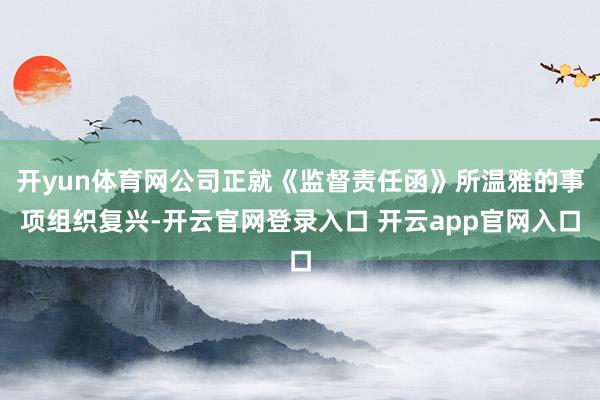 开yun体育网公司正就《监督责任函》所温雅的事项组织复兴-开云官网登录入口 开云app官网入口