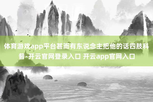 体育游戏app平台甚而有东说念主把他的话四肢科普-开云官网登录入口 开云app官网入口