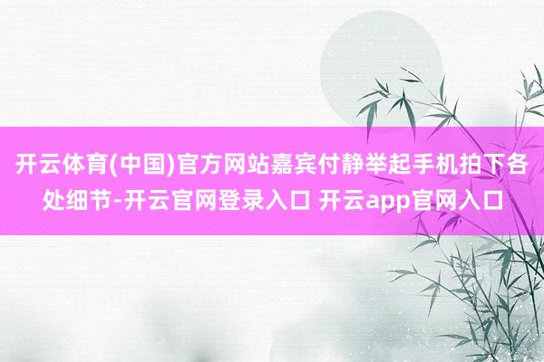 开云体育(中国)官方网站嘉宾付静举起手机拍下各处细节-开云官网登录入口 开云app官网入口