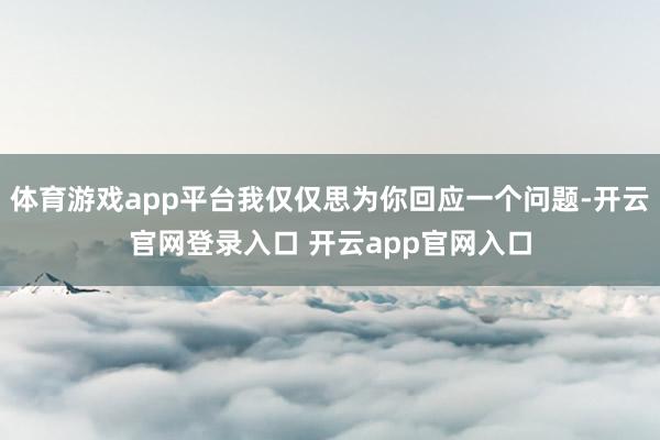 体育游戏app平台我仅仅思为你回应一个问题-开云官网登录入口 开云app官网入口