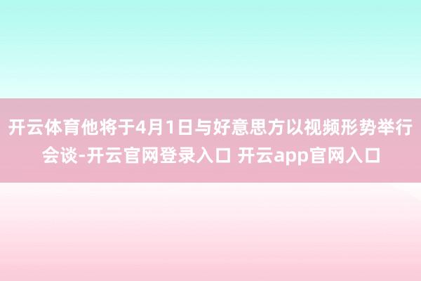 开云体育他将于4月1日与好意思方以视频形势举行会谈-开云官网登录入口 开云app官网入口