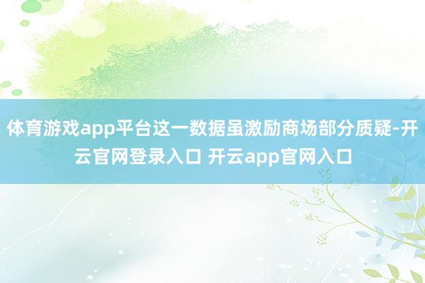 体育游戏app平台这一数据虽激励商场部分质疑-开云官网登录入口 开云app官网入口