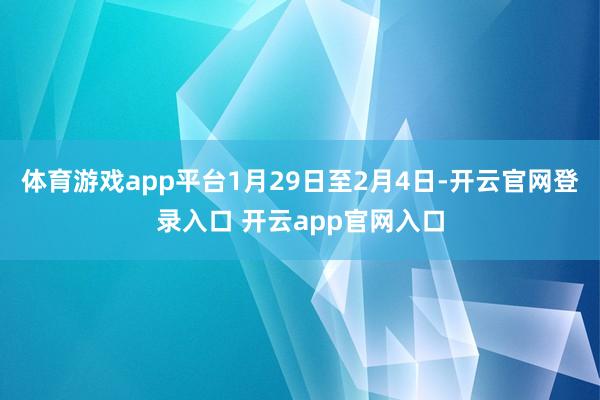 体育游戏app平台1月29日至2月4日-开云官网登录入口 开云app官网入口