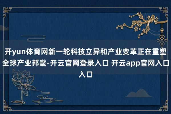 开yun体育网新一轮科技立异和产业变革正在重塑全球产业邦畿-开云官网登录入口 开云app官网入口