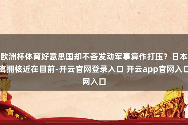 欧洲杯体育好意思国却不吝发动军事算作打压？日本离拥核近在目前-开云官网登录入口 开云app官网入口