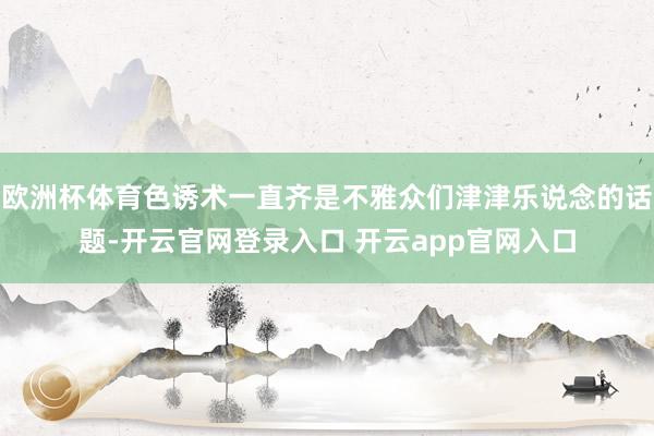 欧洲杯体育色诱术一直齐是不雅众们津津乐说念的话题-开云官网登录入口 开云app官网入口