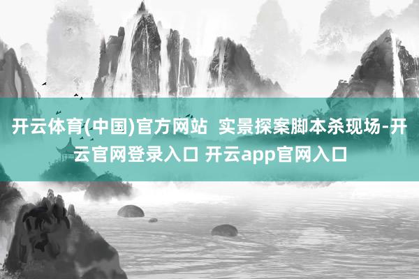 开云体育(中国)官方网站  实景探案脚本杀现场-开云官网登录入口 开云app官网入口