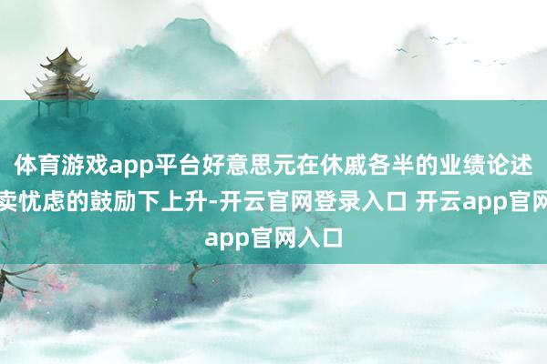 体育游戏app平台好意思元在休戚各半的业绩论述和买卖忧虑的鼓励下上升-开云官网登录入口 开云app官网入口