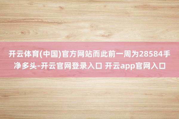开云体育(中国)官方网站而此前一周为28584手净多头-开云官网登录入口 开云app官网入口