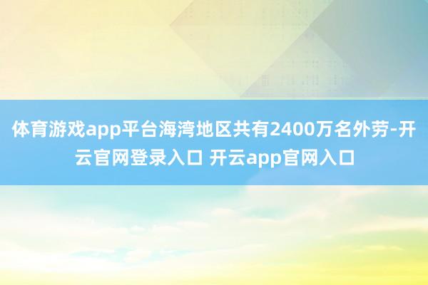 体育游戏app平台海湾地区共有2400万名外劳-开云官网登录入口 开云app官网入口