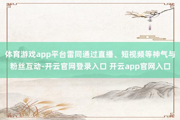 体育游戏app平台雷同通过直播、短视频等神气与粉丝互动-开云官网登录入口 开云app官网入口
