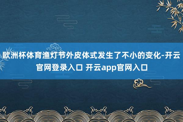 欧洲杯体育渔灯节外皮体式发生了不小的变化-开云官网登录入口 开云app官网入口
