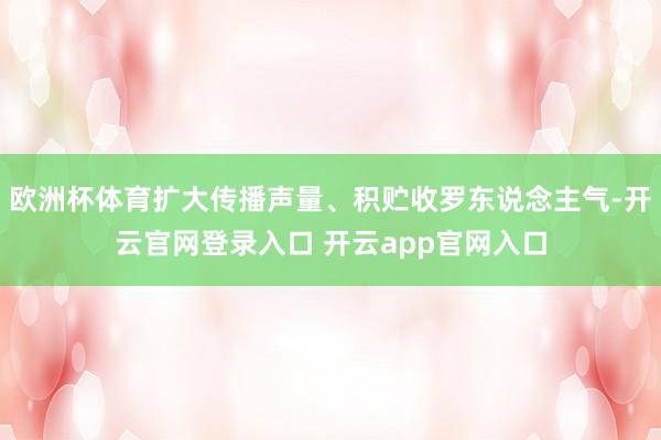 欧洲杯体育扩大传播声量、积贮收罗东说念主气-开云官网登录入口 开云app官网入口