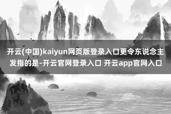 开云(中国)kaiyun网页版登录入口更令东说念主发指的是-开云官网登录入口 开云app官网入口