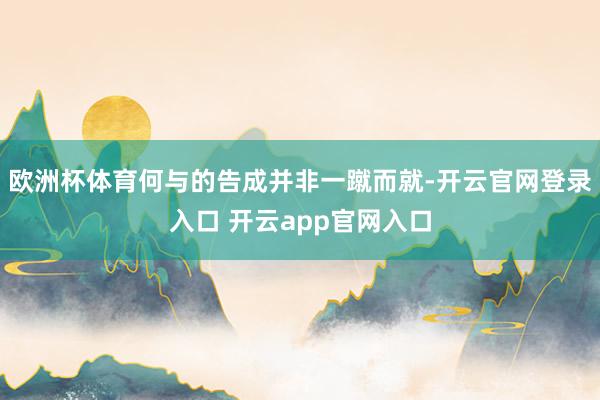 欧洲杯体育何与的告成并非一蹴而就-开云官网登录入口 开云app官网入口