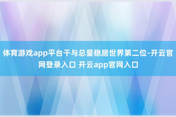 体育游戏app平台干与总量稳居世界第二位-开云官网登录入口 开云app官网入口
