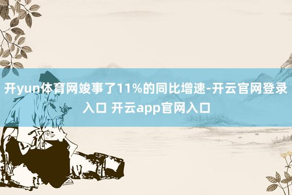 开yun体育网竣事了11%的同比增速-开云官网登录入口 开云app官网入口
