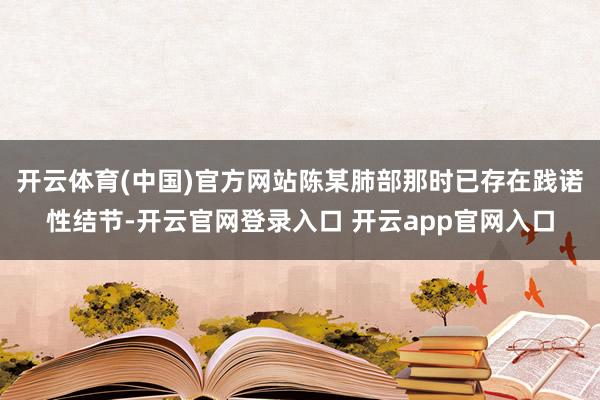 开云体育(中国)官方网站陈某肺部那时已存在践诺性结节-开云官网登录入口 开云app官网入口