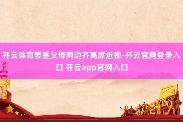 开云体育要是父母两边齐高度近视-开云官网登录入口 开云app官网入口