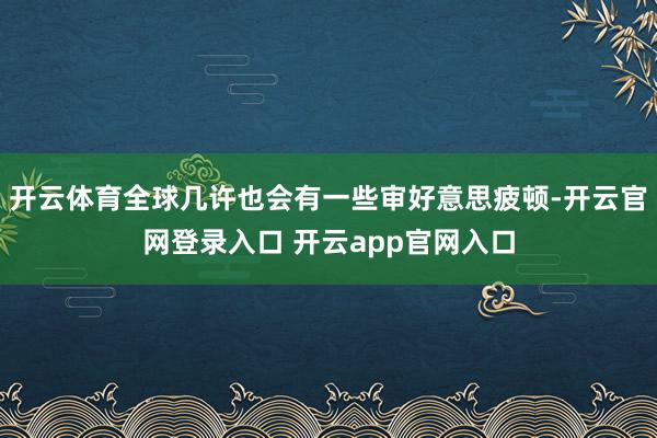 开云体育全球几许也会有一些审好意思疲顿-开云官网登录入口 开云app官网入口