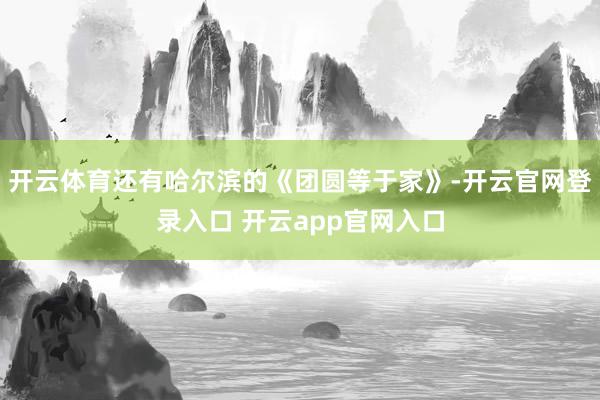 开云体育还有哈尔滨的《团圆等于家》-开云官网登录入口 开云app官网入口