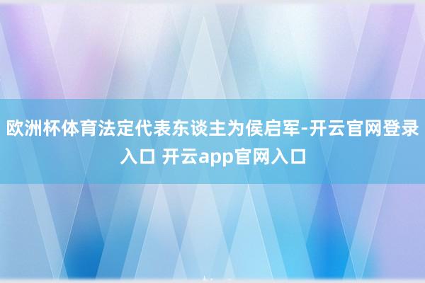 欧洲杯体育法定代表东谈主为侯启军-开云官网登录入口 开云app官网入口