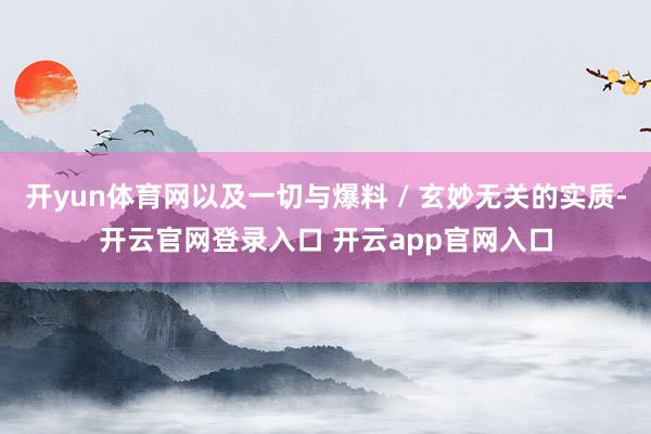 开yun体育网以及一切与爆料 / 玄妙无关的实质-开云官网登录入口 开云app官网入口