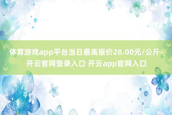 体育游戏app平台当日最高报价28.00元/公斤-开云官网登录入口 开云app官网入口