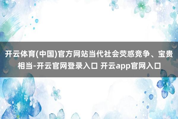 开云体育(中国)官方网站当代社会荧惑竞争、宝贵相当-开云官网登录入口 开云app官网入口