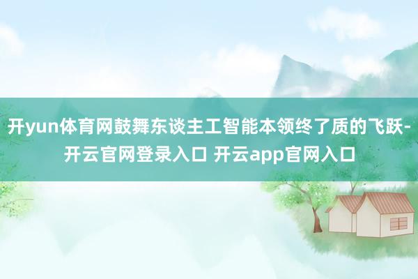 开yun体育网鼓舞东谈主工智能本领终了质的飞跃-开云官网登录入口 开云app官网入口