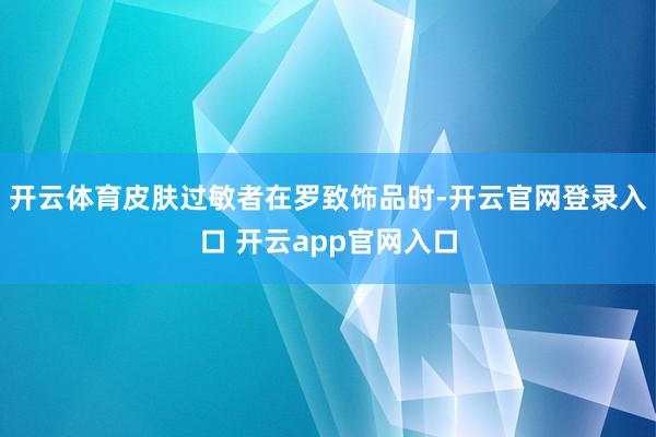 开云体育皮肤过敏者在罗致饰品时-开云官网登录入口 开云app官网入口